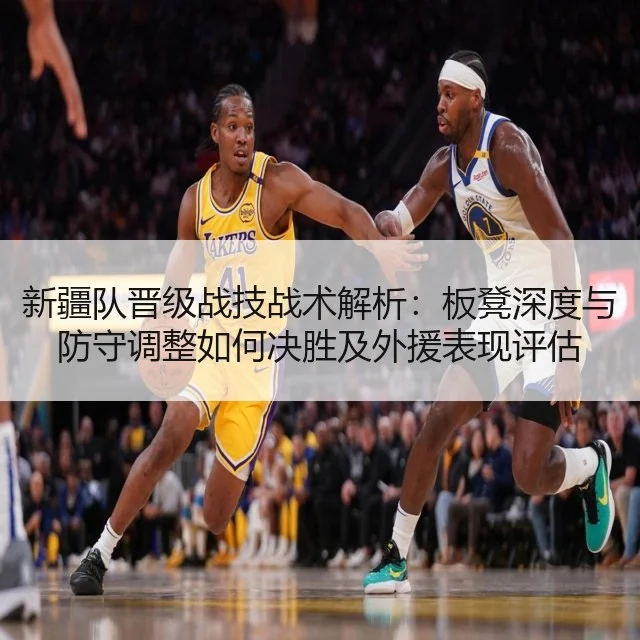 新疆队晋级战技战术解析：板凳深度与防守调整如何决胜及外援表现评估